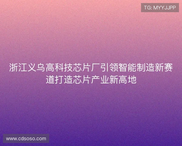 浙江义乌高科技芯片厂引领智能制造新赛道打造芯片产业新高地