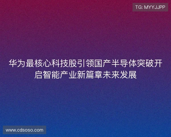 华为最核心科技股引领国产半导体突破开启智能产业新篇章未来发展 华为最核心科技股引领国产半导体突破开启智能产业新篇章未来发展
